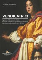 Vendicatrici. Spietate. Affascinanti. Fatali. Grandi donne nella storia e nella leggenda protagoniste in grandi opere d'arte di Walter Pazzaia edito da Gangemi Editore