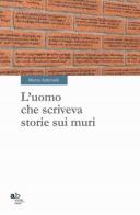 L'uomo che scriveva storie sui muri di Marco Antonelli edito da Alphabeta