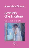 Ama ciò che ti tortura. Lettere a Helle (1938-1974) di Anna Maria Ortese edito da De Piante Editore