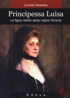 Principessa Luisa. La figlia ribelle della regina Vittoria di Lucinda Hawksley edito da Odoya