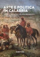 Arte e politica in Calabria. Opere e immagini del Risorgimento e dell'Italia unita edito da Rubbettino