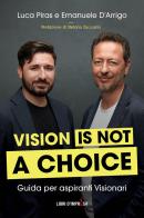 Vision is not a choice. Guida per aspiranti visionari di Luca Piras, Emanuele D'Arrigo edito da Libri D'Impresa