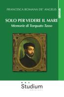 Solo per vedere il mare. Memorie di Torquato Tasso. Nuova ediz. di Francesca Romana De' Angelis edito da Studium