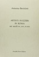 Artisti svizzeri in Roma nei secoli XV, XVI e XVII (rist. anast. Bellinzona, 1886) di Antonino Bertolotti edito da Forni