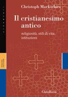 Il cristianesimo antico. Religiosità, stili di vita, istituzioni di Christoph Markschies edito da Claudiana