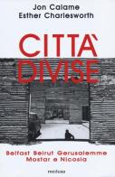 Città divise. Belfast, Beirut, Gerusalemme, Mostar e Nicosia di Jon Calame, Esther Charlesworth edito da Medusa Edizioni