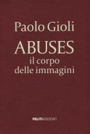 Abuses. Il corpo delle immagini. Catalogo della mostra (Napoli, 12 aprile-1 giugno 2014) di Paolo Gioli edito da Peliti Associati
