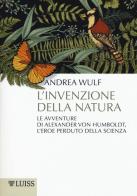 L' invenzione della natura. Le avventure di Alexander Von Humboldt, l'eroe perduto della scienza di Andrea Wulf edito da Luiss University Press