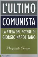 L' ultimo comunista. La presa del potere di Giorgio Napolitano di Pasquale Chessa edito da Chiarelettere