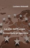La crisi dell'Europa fra equilibrio ed egemonia di Luciano Antonelli edito da ilmiolibro self publishing