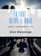 La luce oltre il buio. Street photography life di Alex Mezzenga edito da Universitalia