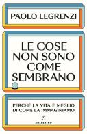 Le cose non sono come sembrano. Perché la vita è meglio di come la immaginiamo di Paolo Legrenzi edito da Solferino