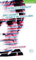 Repubblica o democrazia? John C. Calhoun e i dilemmi di una società libera di Luigi M. Bassani edito da IBL Libri