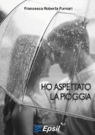 Ho aspettato la pioggia di Francesca R. Furnari edito da Edizioni Epsil