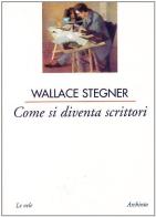 Come si diventa scrittori di Wallace Stegner edito da Archinto