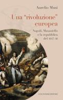 Una «rivoluzione» europea. Napoli, Masaniello e la repubblica del 1647-48 di Aurelio Musi edito da Colonnese