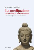 La meditazione tra essere e benessere. Non c'è mindfulness senza buddhismo di Raffaella Arrobbio Agostini edito da Le Lettere