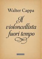 Il violoncellista fuori tempo di Walter Cappa edito da A&A di Marzia Carocci