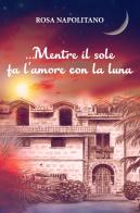 ...Mentre il sole fa l'amore con la luna di Rosa Napolitano edito da ilmiolibro self publishing