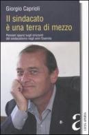 Il sindacato è una terra di mezzo. Pensieri sparsi sugli orizzonti del sindacalismo negli anni Duemila di Giorgio Caprioli edito da Città Aperta