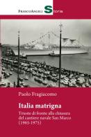 Italia matrigna. Trieste di fronte alla chiusura del cantiere navale San Marco (1965-1975) di Paolo Fragiacomo edito da Franco Angeli