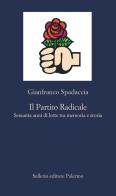 Il Partito Radicale. Sessanta anni di lotte tra memoria e storia di Gianfranco Spadaccia edito da Sellerio Editore Palermo