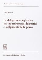 La delegazione legislativa tra inquadramenti dogmatici e svolgimenti della prassi di Anna Alberti edito da Giappichelli