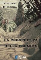 La prospettiva della formica di Vittorio M. Bobba edito da Edizioni Epsil