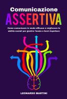 Comunicazione assertiva. Come comunicare in modo efficace e migliorare le abilità sociali per gestire l'ansia e farsi rispettare di Leonardo Martini edito da Youcanprint