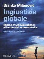 Ingiustizia globale. Migrazioni, disuguaglianze e il futuro della classe media di Branko Milanovic edito da Luiss University Press