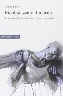 Ripoliticizzare il mondo. Studi antropologici sulla vita, il corpo e la moralefre di Didier Fassin edito da Ombre Corte