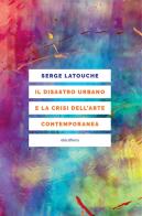 Il disastro urbano e la crisi dell'arte contemporanea di Serge Latouche edito da Elèuthera