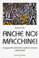 Anche noi macchine! Avanguardie artistiche e politica europea (1900-1930) di Monica Cioli edito da Carocci
