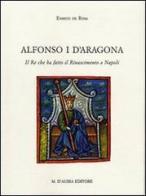 Alfonso I d'Aragona. Il re che ha fatto il Rinascimento a Napoli di Enrico De Rosa edito da D'Auria M.