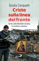 Cristo sulla linea del fronte. Storie e volti della fede in Ucraina, tra resilienza e speranza di Giulia Cerqueti edito da San Paolo Edizioni