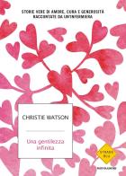 Una gentilezza infinita. Storie vere di amore, cura e generosità raccontate da un'infermiera di Christie Watson edito da Mondadori