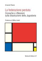 La federazione perduta. Cronache e riflessioni sulla dissoluzione della Jugoslavia di Armando Pitassio edito da Morlacchi