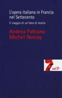 L' opera italiana in Francia nel Settecento. Il viaggio di un'idea di teatro di Andrea Fabiano, Michel Noiray edito da EDT