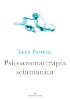 Psicoaromaterapia sciamanica di Luca Fortuna edito da Enea Edizioni