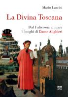 La divina Toscana. Dal Falterona al mare i luoghi di Dante Alighieri di Mario Lancisi edito da Sarnus