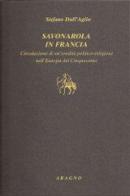 Savonarola in Francia. Circolazione di un'eredità politico-religiosa nell'Europa del Cinquecento di Stefano Dall'Aglio edito da Aragno