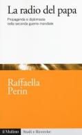 La radio del papa. Propaganda e diplomazia nella seconda guerra mondiale di Raffaella Perin edito da Il Mulino