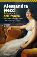 Al cuore dell'Impero. Napoleone e le sue donne fra sentimento e potere di Alessandra Necci edito da Marsilio