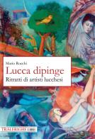 Lucca dipinge. Ritratti di artisti lucchesi di Mario Rocchi edito da Tra le righe libri