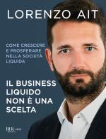 Il business liquido non è una scelta. Come crescere e prosperare nella società liquida di Lorenzo Ait edito da Rizzoli