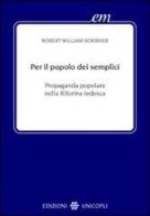 Per il popolo dei semplici. Propaganda popolare nella Riforma tedesca di Robert W. Scribner edito da Unicopli