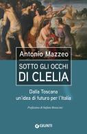 Sotto gli occhi di Clelia. Dalla Toscana un'idea di futuro per l'Italia di Antonio Mazzeo edito da Giunti Editore