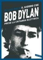 Il giorno che Bob Dylan prese la chitarra elettrica di Elijah Wald edito da Vallardi A.