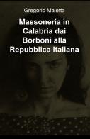 Massoneria in Calabria dai Borboni alla Repubblica Italiana di Gregorio Maletta edito da ilmiolibro self publishing