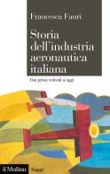 Storia dell'industria aeronautica italiana. Dai primi velivoli a oggi di Francesca Fauri edito da Il Mulino